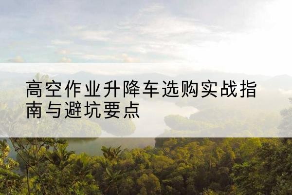 石门升降车怎么选-高空作业升降车选购实战指南与避坑要点