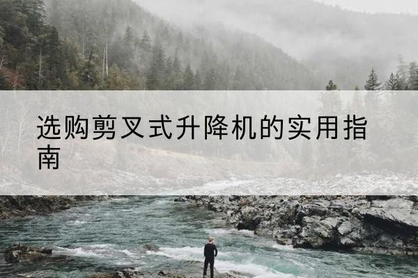 石门剪叉式升降机怎么选-选购剪叉式升降机的实用指南