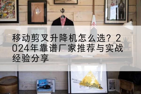 石门升降平台厂家推荐-移动剪叉升降机怎么选？2024年靠谱厂家推荐与实战经验分享