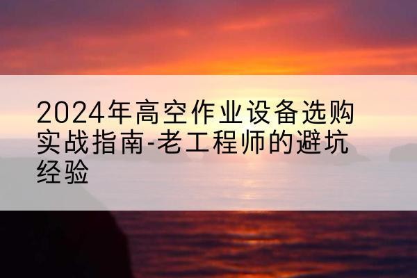 石门高空作业升降机厂家推荐-2024年高空作业设备选购实战指南-老工程师的避坑经验