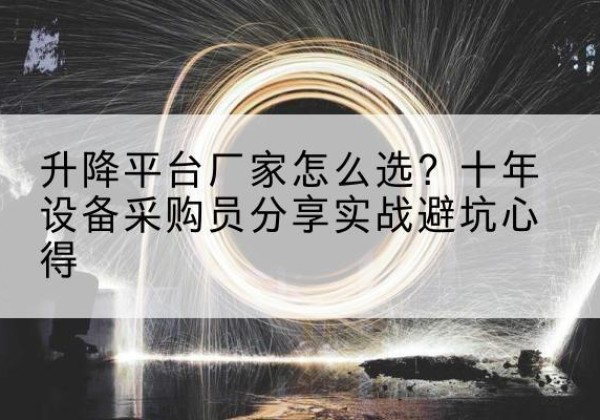 石门升降平台厂家-怎么选？十年设备采购员分享实战避坑心得