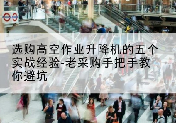 石门高空作业升降机厂家-选购高空作业升降机的五个实战经验-老采购手把手教你避坑