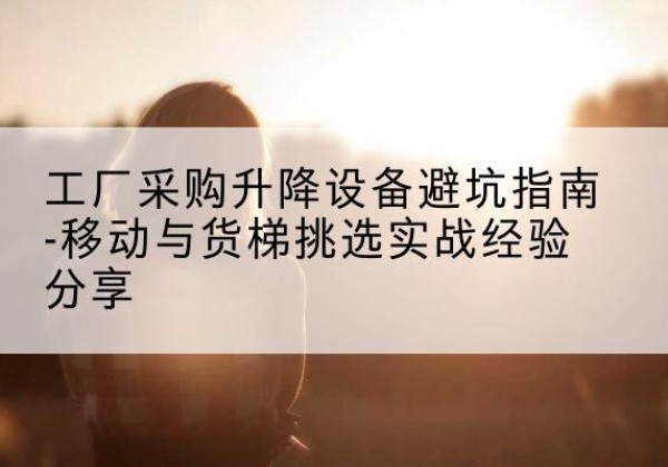 石门移动式升降机怎么选-工厂采购升降设备避坑指南-移动与货梯挑选实战经验分享
