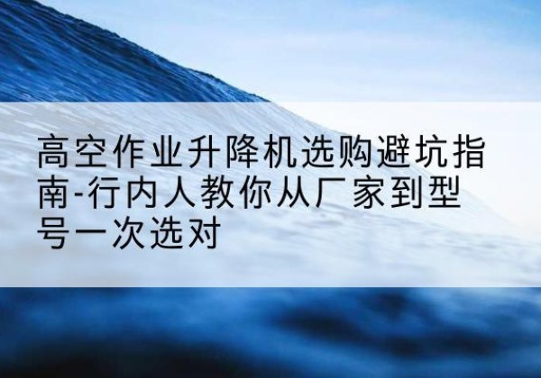 石门升降平台厂家-高空作业升降机选购避坑指南-行内人教你从厂家到型号一次选对