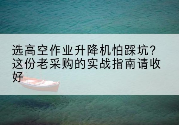石门高空作业升降机厂家推荐-选高空作业升降机怕踩坑？这份老采购的实战指南请收好