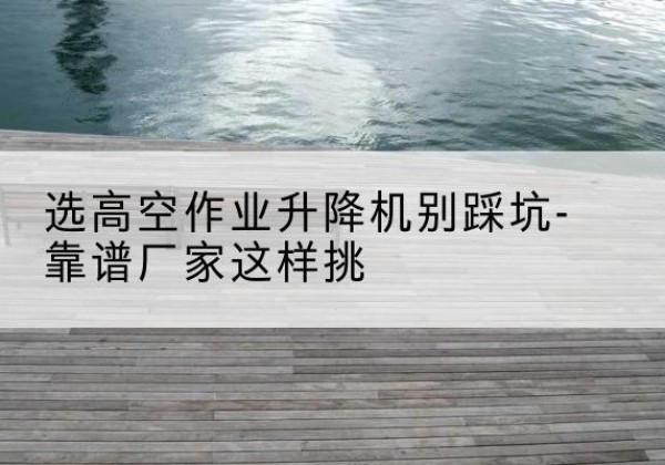 石门剪叉式升降机厂家-选高空作业升降机别踩坑-靠谱厂家这样挑