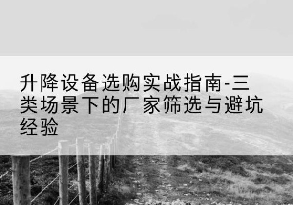 石门移动式升降机厂家推荐-升降设备选购实战指南-三类场景下的厂家筛选与避坑经验