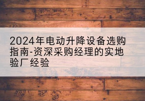 石门电动剪叉升降平台厂家-2024年电动升降设备选购指南-资深采购经理的实地验厂经验