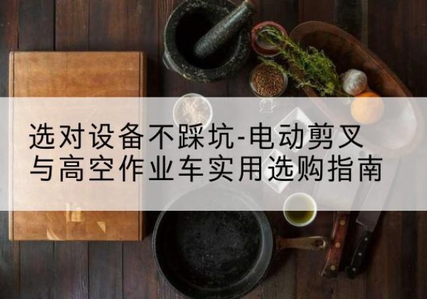 石门电动剪叉升降平台怎么选-选对设备不踩坑-电动剪叉与高空作业车实用选购指南