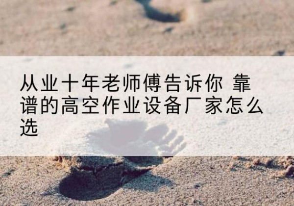 石门高空作业升降机厂家推荐-从业十年老师傅告诉你 靠谱的高空作业设备厂家怎么选
