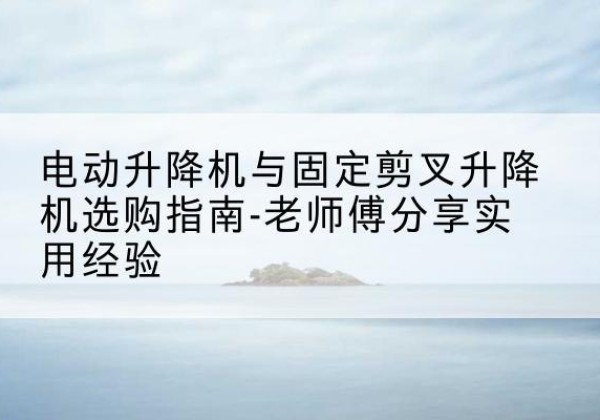 石门电动升降机怎么选-电动升降机与固定剪叉升降机选购指南-老师傅分享实用经验