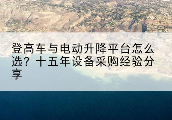 石门登高车厂家厂家-登高车与电动升降平台怎么选？十五年设备采购经验分享