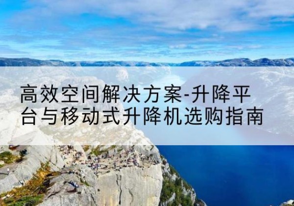 石门升降平台厂家-*空间解决方案-升降平台与移动式升降机选购指南