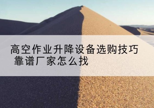 石门电动升降平台厂家推荐-高空作业升降设备选购技巧 靠谱厂家怎么找