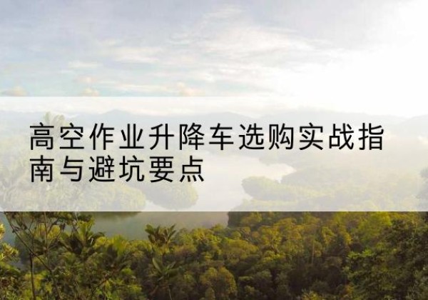 石门升降车怎么选-高空作业升降车选购实战指南与避坑要点