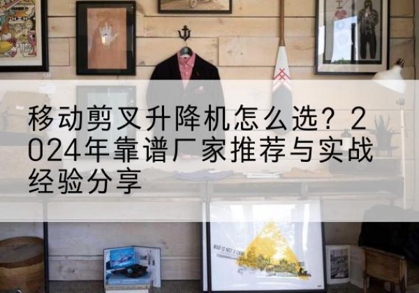 石门升降平台厂家推荐-移动剪叉升降机怎么选？2024年靠谱厂家推荐与实战经验分享
